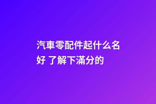 汽車零配件起什么名好 了解下滿分的-第1張-公司起名-玄機派